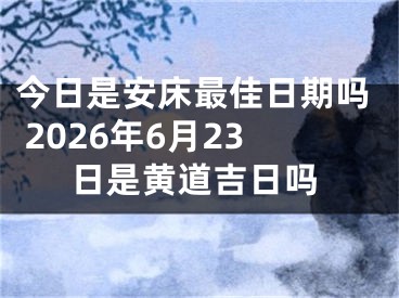 今日是安床最佳日期吗 2026年6月23日是黄道吉日吗