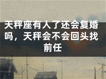 天秤座有人了还会复婚吗，天秤会不会回头找前任
