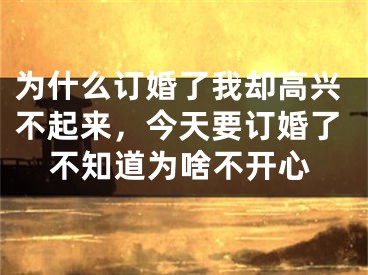 为什么订婚了我却高兴不起来,今天要订婚了不知道为啥不开心