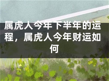 属虎人今年下半年的运程，属虎人今年财运如何