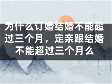为什么订婚结婚不能超过三个月，定亲跟结婚不能超过三个月么