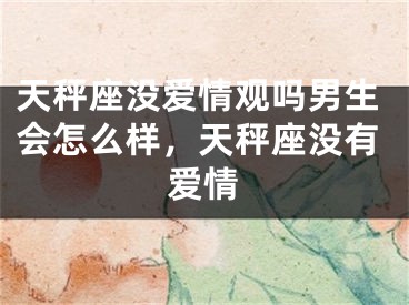 天秤座没爱情观吗男生会怎么样，天秤座没有爱情