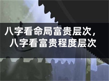 八字看命局富贵层次，八字看富贵程度层次