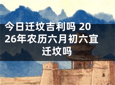 今日迁坟吉利吗 2026年农历六月初六宜迁坟吗