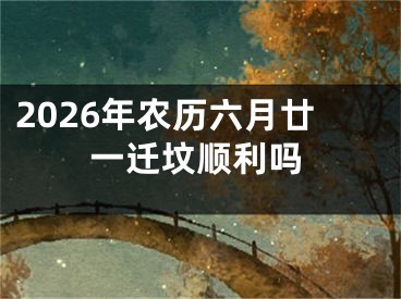 2026年农历六月廿一迁坟顺利吗
