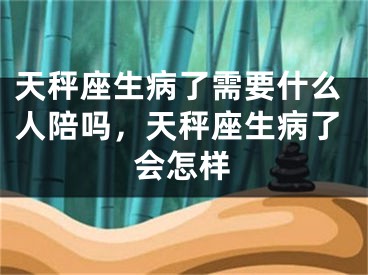 天秤座生病了需要什么人陪吗，天秤座生病了会怎样