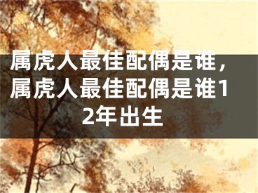 属虎人最佳配偶是谁，属虎人最佳配偶是谁12年出生