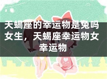 天蝎座的幸运物是兔吗女生，天蝎座幸运物女幸运物