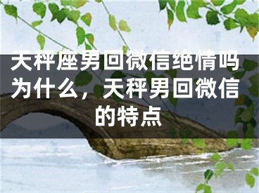 天秤座男回微信绝情吗为什么，天秤男回微信的特点