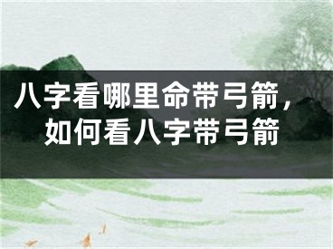 八字看哪里命带弓箭，如何看八字带弓箭