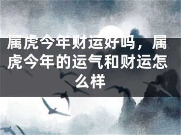 属虎今年财运好吗，属虎今年的运气和财运怎么样