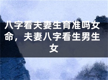 八字看夫妻生育准吗女命，夫妻八字看生男生女