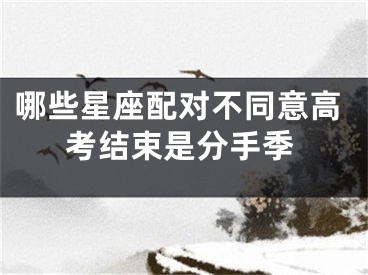 哪些星座配对不同意高考结束是分手季
