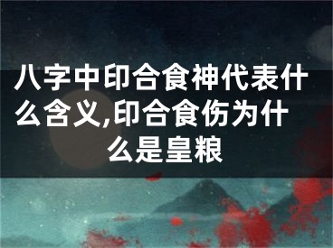 八字中印合食神代表什么含义,印合食伤为什么是皇粮