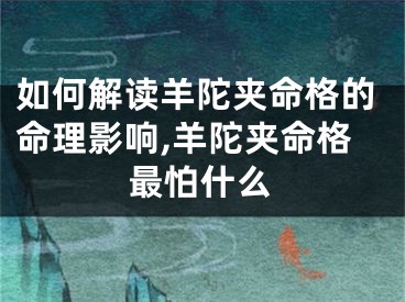 如何解读羊陀夹命格的命理影响,羊陀夹命格最怕什么