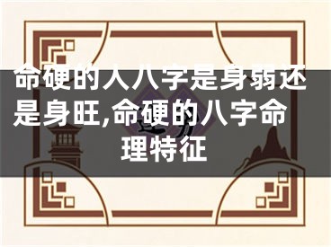 命硬的人八字是身弱还是身旺,命硬的八字命理特征