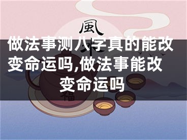 做法事测八字真的能改变命运吗,做法事能改变命运吗