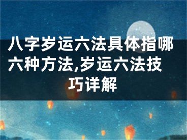 八字岁运六法具体指哪六种方法,岁运六法技巧详解