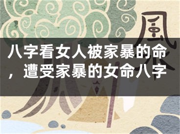 八字看女人被家暴的命,遭受家暴的女命八字