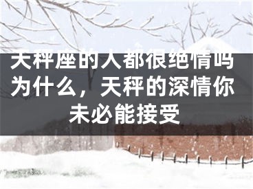 天秤座的人都很绝情吗为什么,天秤的深情你未必能接受