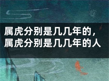属虎分别是几几年的，属虎分别是几几年的人