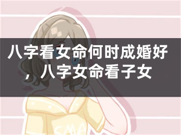 八字看女命何时成婚好，八字女命看子女