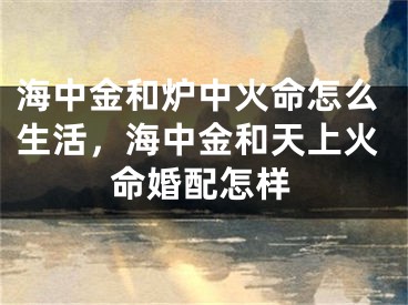 海中金和炉中火命怎么生活，海中金和天上火命婚配怎样