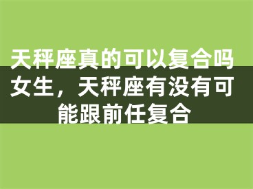 天秤座真的可以复合吗女生，天秤座有没有可能跟前任复合