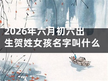 2026年六月初六出生贺姓女孩名字叫什么