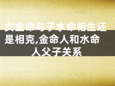 女金命与子水命相生还是相克,金命人和水命人父子关系
