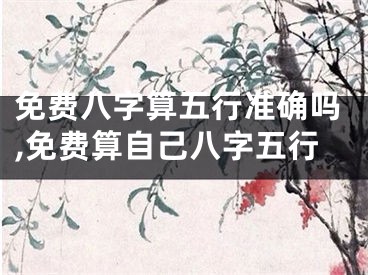 免费八字算五行准确吗,免费算自己八字五行