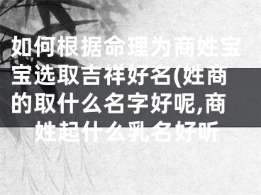 如何根据命理为商姓宝宝选取吉祥好名(姓商的取什么名字好呢,商姓起什么乳名好听