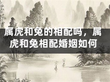 属虎和兔的相配吗，属虎和兔相配婚姻如何