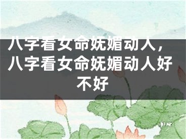 八字看女命妩媚动人，八字看女命妩媚动人好不好