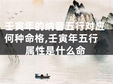 壬寅年的纳音五行对应何种命格,壬寅年五行属性是什么命