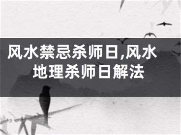 风水禁忌杀师日,风水地理杀师日解法