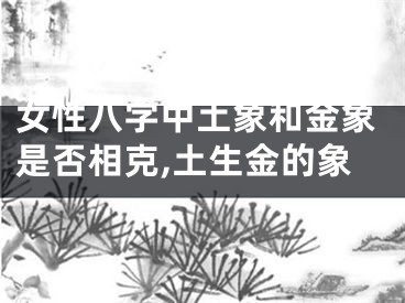 女性八字中土象和金象是否相克,土生金的象