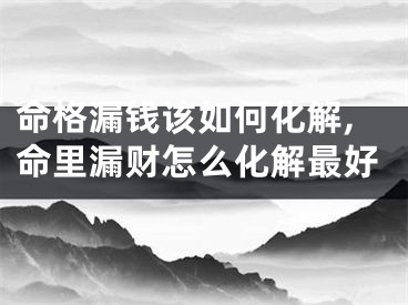 命格漏钱该如何化解,命里漏财怎么化解最好