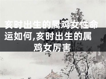 亥时出生的属鸡女性命运如何,亥时出生的属鸡女厉害