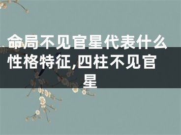 命局不见官星代表什么性格特征,四柱不见官星