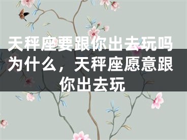 天秤座要跟你出去玩吗为什么，天秤座愿意跟你出去玩