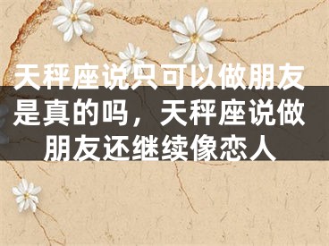 天秤座说只可以做朋友是真的吗,天秤座说做朋友还继续像恋人