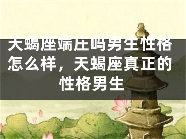 天蝎座端庄吗男生性格怎么样，天蝎座真正的性格男生