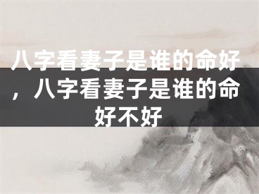 八字看妻子是谁的命好，八字看妻子是谁的命好不好