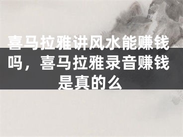 喜马拉雅讲风水能赚钱吗，喜马拉雅录音赚钱是真的么