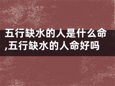 五行缺水的人是什么命,五行缺水的人命好吗