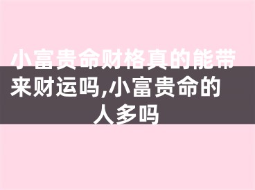 小富贵命财格真的能带来财运吗,小富贵命的人多吗