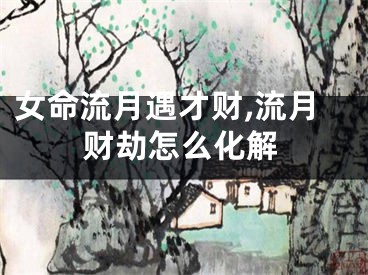 女命流月遇才财,流月财劫怎么化解