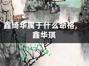 鑫绮华属于什么命格,鑫华琪