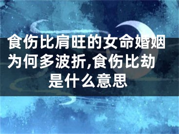 食伤比肩旺的女命婚姻为何多波折,食伤比劫是什么意思